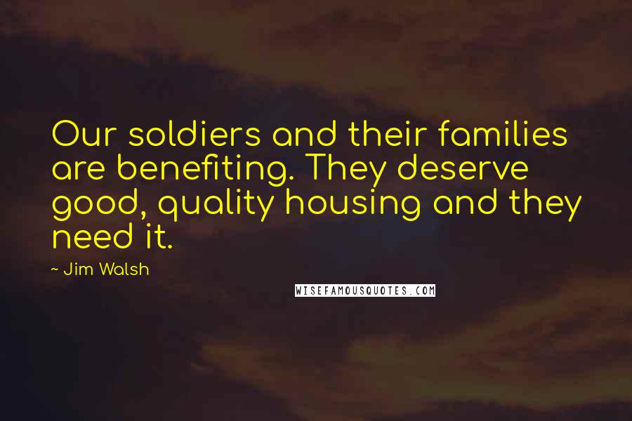 Jim Walsh Quotes: Our soldiers and their families are benefiting. They deserve good, quality housing and they need it.