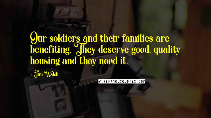 Jim Walsh Quotes: Our soldiers and their families are benefiting. They deserve good, quality housing and they need it.