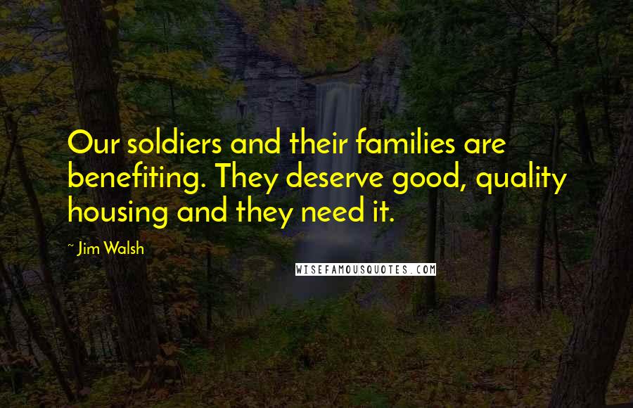 Jim Walsh Quotes: Our soldiers and their families are benefiting. They deserve good, quality housing and they need it.