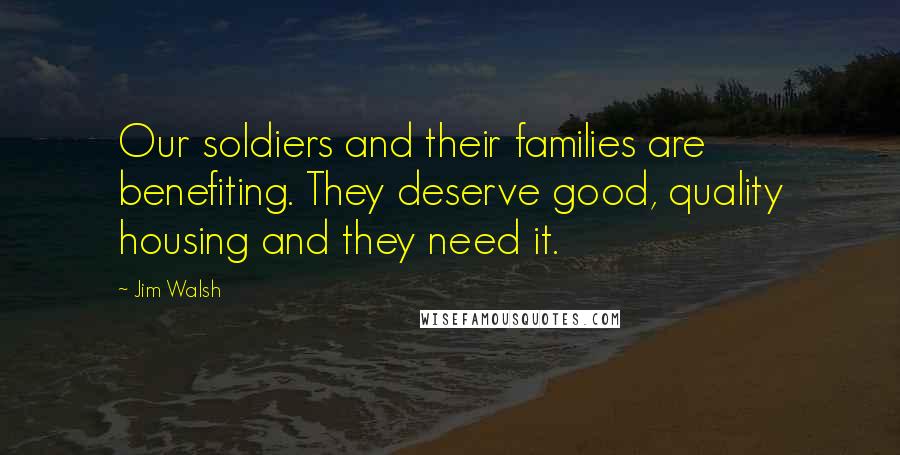 Jim Walsh Quotes: Our soldiers and their families are benefiting. They deserve good, quality housing and they need it.