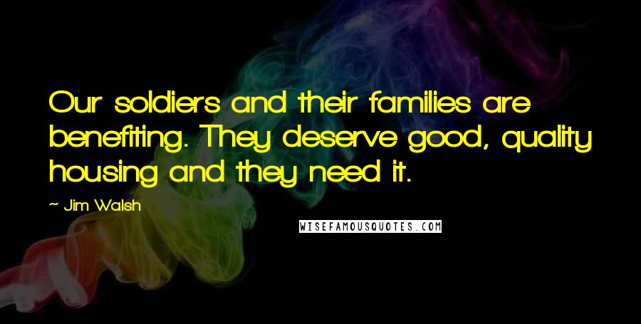 Jim Walsh Quotes: Our soldiers and their families are benefiting. They deserve good, quality housing and they need it.