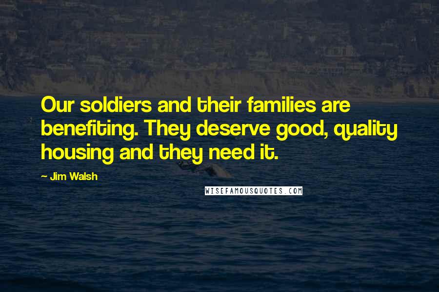 Jim Walsh Quotes: Our soldiers and their families are benefiting. They deserve good, quality housing and they need it.