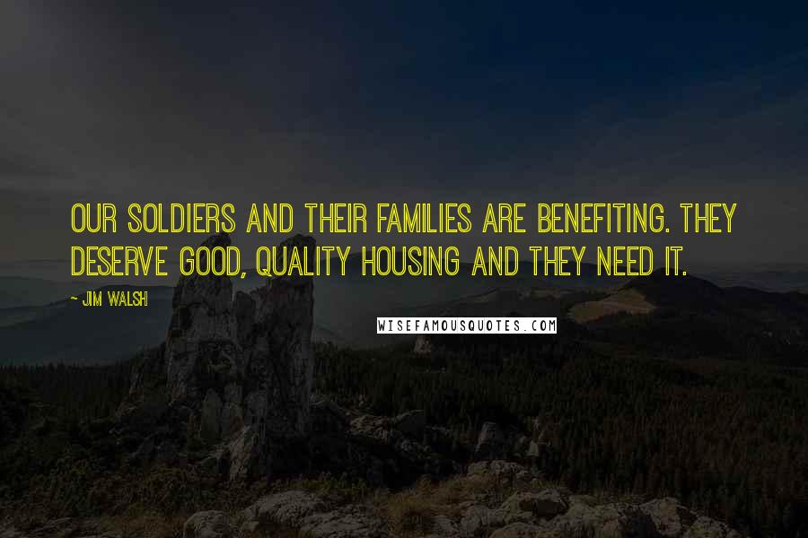 Jim Walsh Quotes: Our soldiers and their families are benefiting. They deserve good, quality housing and they need it.