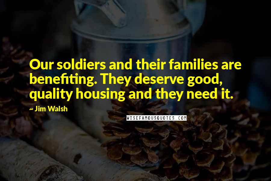 Jim Walsh Quotes: Our soldiers and their families are benefiting. They deserve good, quality housing and they need it.