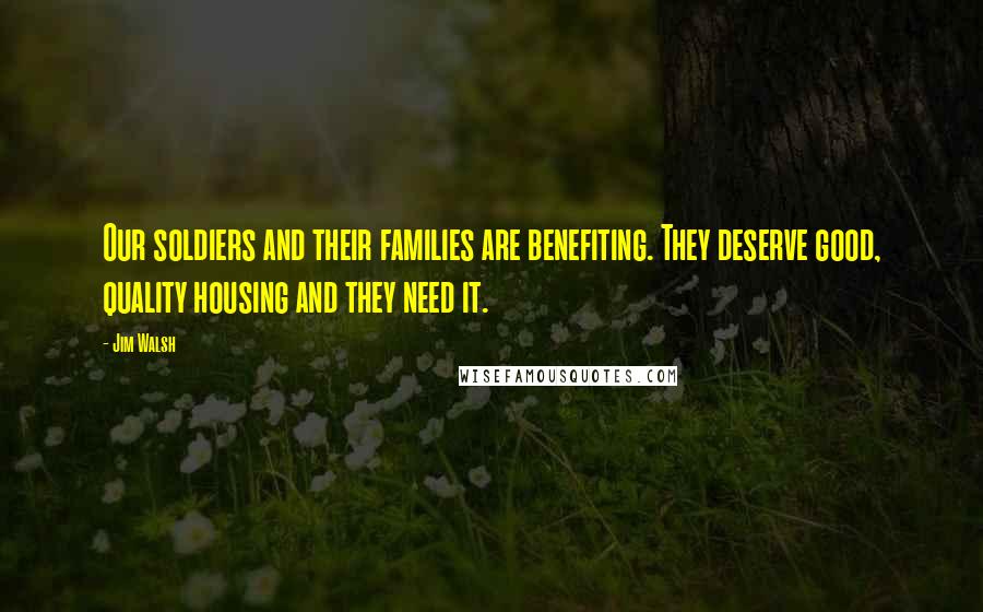 Jim Walsh Quotes: Our soldiers and their families are benefiting. They deserve good, quality housing and they need it.