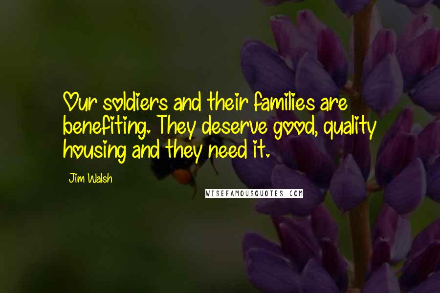Jim Walsh Quotes: Our soldiers and their families are benefiting. They deserve good, quality housing and they need it.