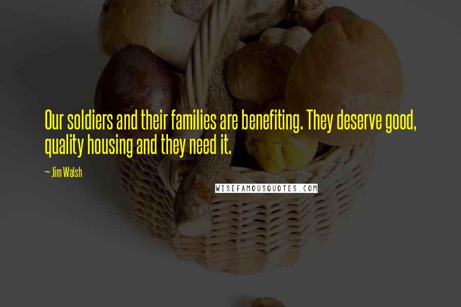 Jim Walsh Quotes: Our soldiers and their families are benefiting. They deserve good, quality housing and they need it.