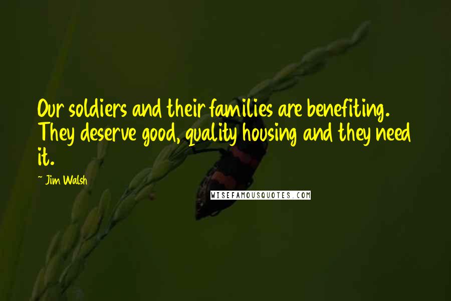 Jim Walsh Quotes: Our soldiers and their families are benefiting. They deserve good, quality housing and they need it.