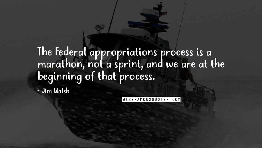 Jim Walsh Quotes: The Federal appropriations process is a marathon, not a sprint, and we are at the beginning of that process.