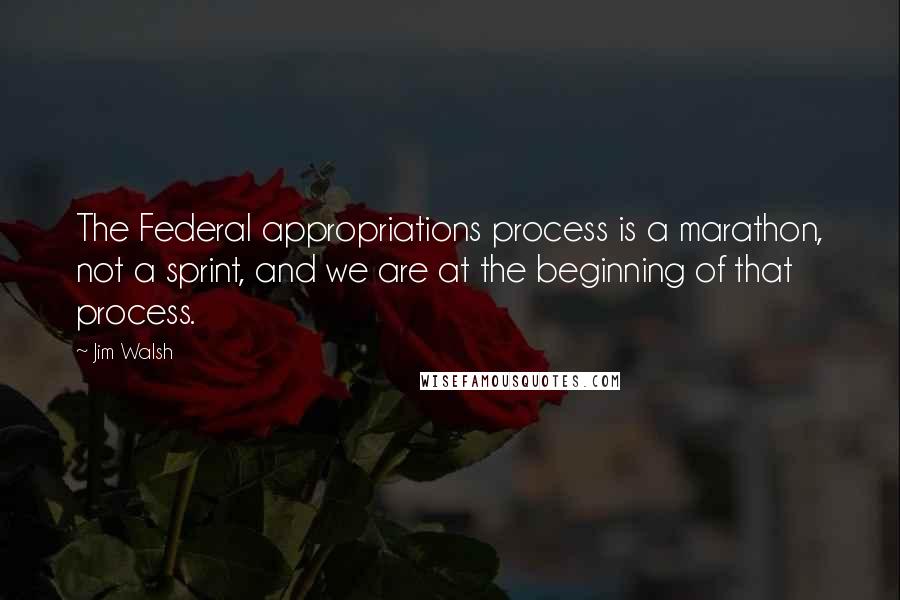 Jim Walsh Quotes: The Federal appropriations process is a marathon, not a sprint, and we are at the beginning of that process.