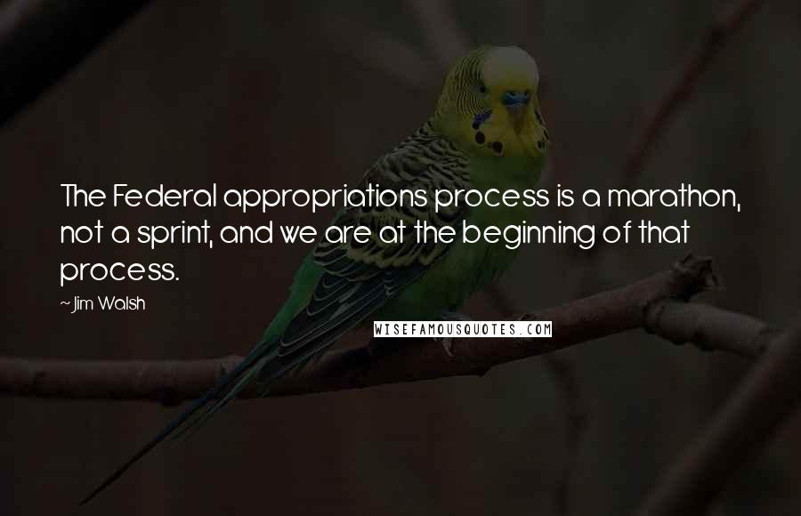 Jim Walsh Quotes: The Federal appropriations process is a marathon, not a sprint, and we are at the beginning of that process.