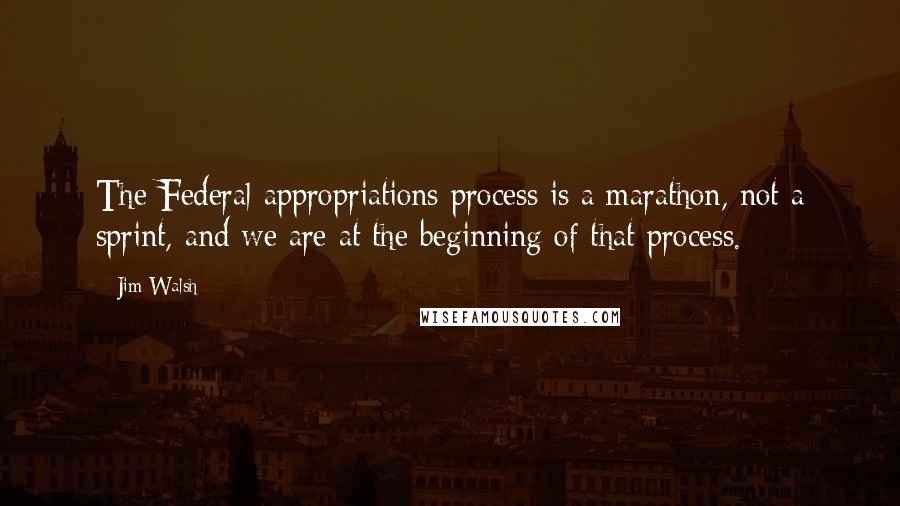 Jim Walsh Quotes: The Federal appropriations process is a marathon, not a sprint, and we are at the beginning of that process.