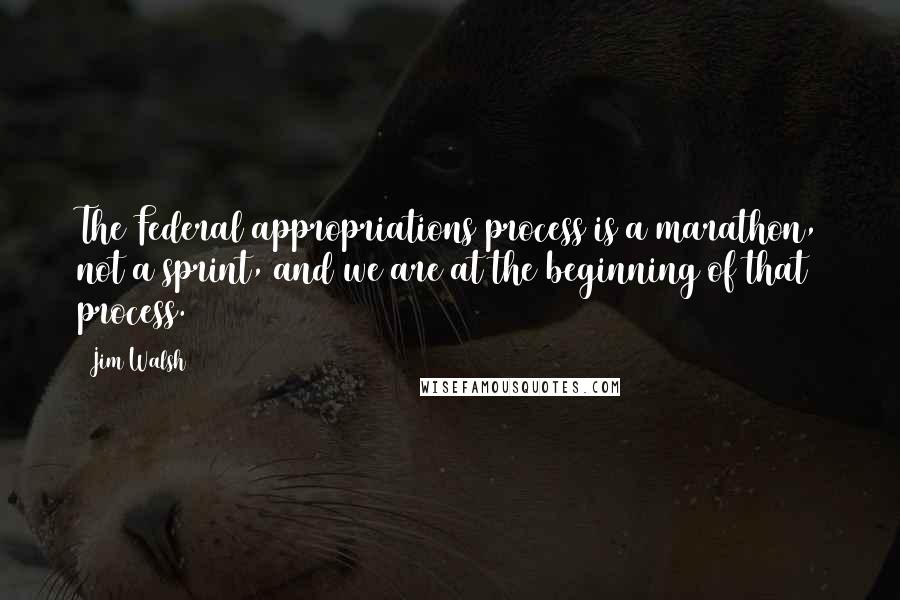 Jim Walsh Quotes: The Federal appropriations process is a marathon, not a sprint, and we are at the beginning of that process.