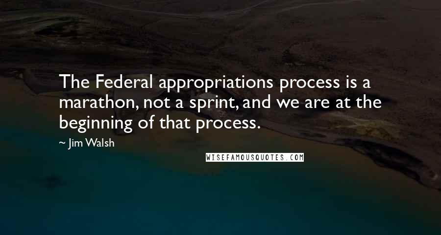 Jim Walsh Quotes: The Federal appropriations process is a marathon, not a sprint, and we are at the beginning of that process.