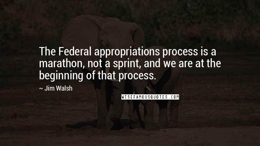 Jim Walsh Quotes: The Federal appropriations process is a marathon, not a sprint, and we are at the beginning of that process.