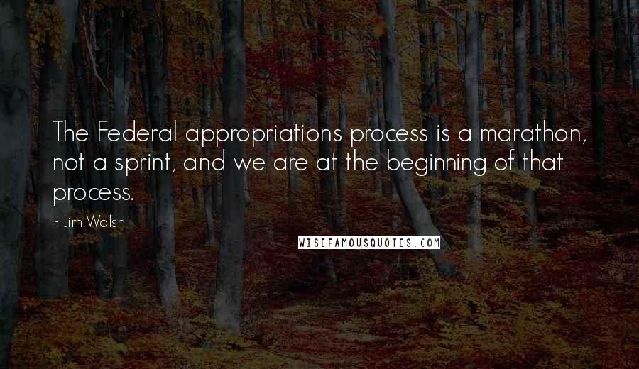 Jim Walsh Quotes: The Federal appropriations process is a marathon, not a sprint, and we are at the beginning of that process.