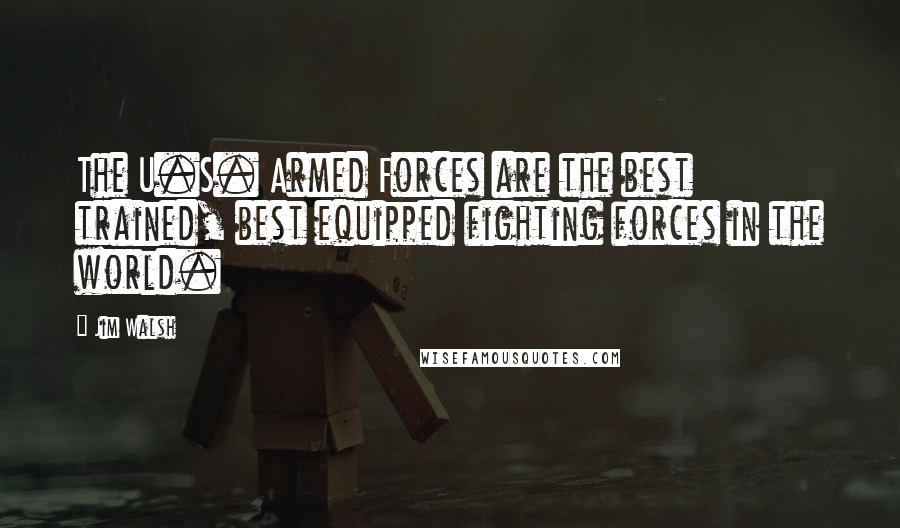 Jim Walsh Quotes: The U.S. Armed Forces are the best trained, best equipped fighting forces in the world.