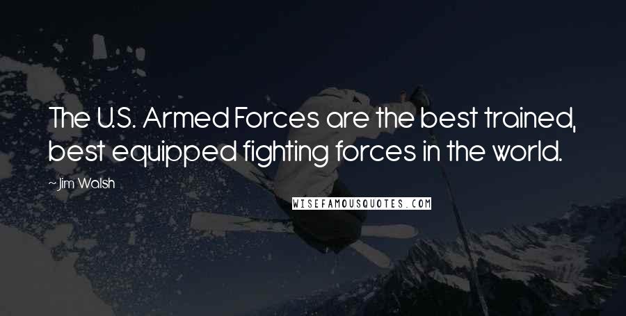 Jim Walsh Quotes: The U.S. Armed Forces are the best trained, best equipped fighting forces in the world.