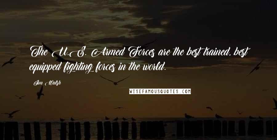 Jim Walsh Quotes: The U.S. Armed Forces are the best trained, best equipped fighting forces in the world.
