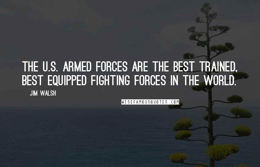 Jim Walsh Quotes: The U.S. Armed Forces are the best trained, best equipped fighting forces in the world.