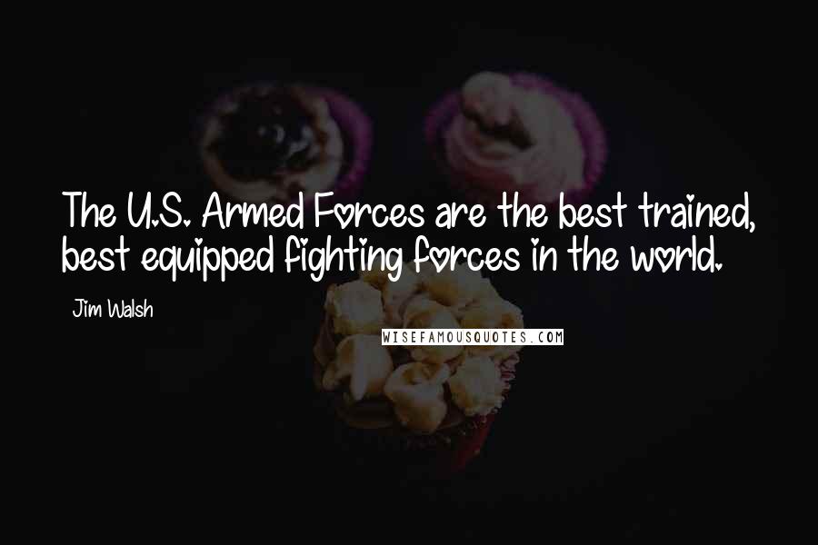 Jim Walsh Quotes: The U.S. Armed Forces are the best trained, best equipped fighting forces in the world.