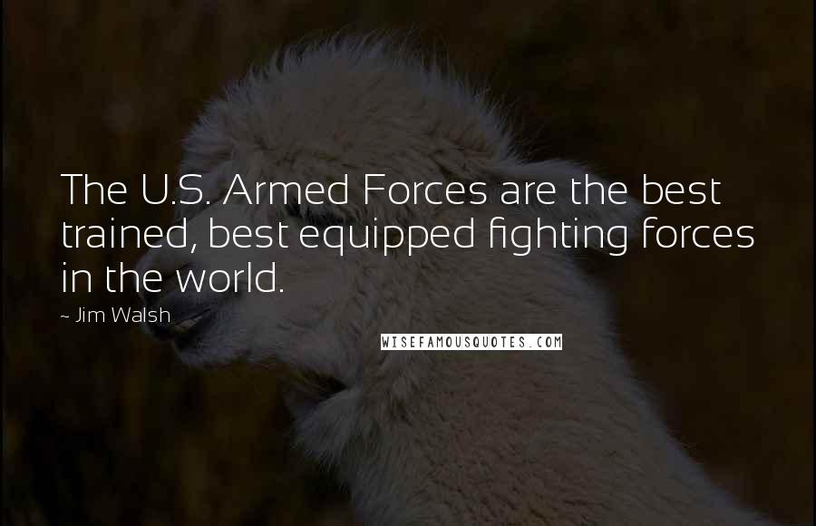 Jim Walsh Quotes: The U.S. Armed Forces are the best trained, best equipped fighting forces in the world.