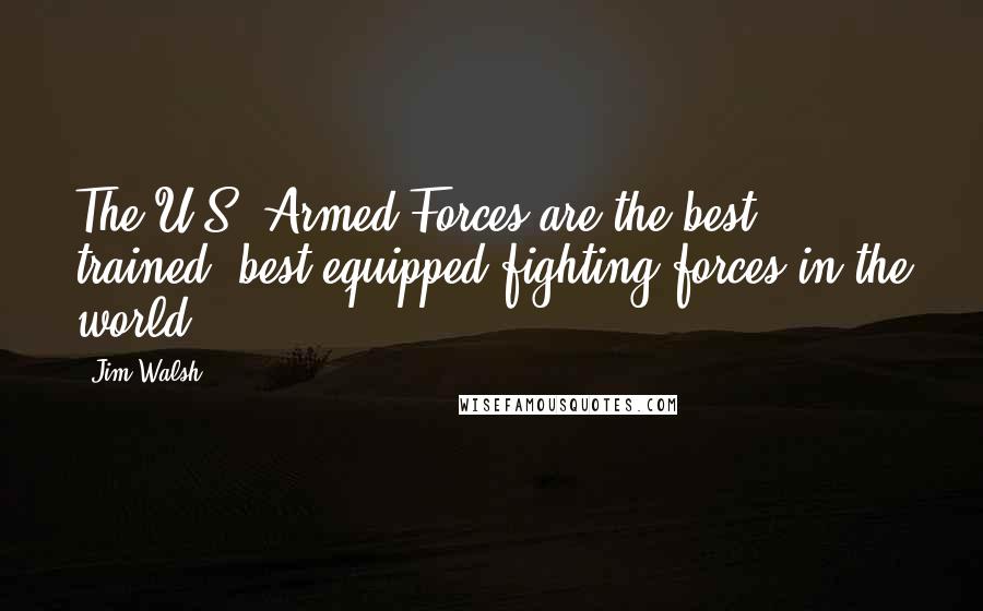 Jim Walsh Quotes: The U.S. Armed Forces are the best trained, best equipped fighting forces in the world.