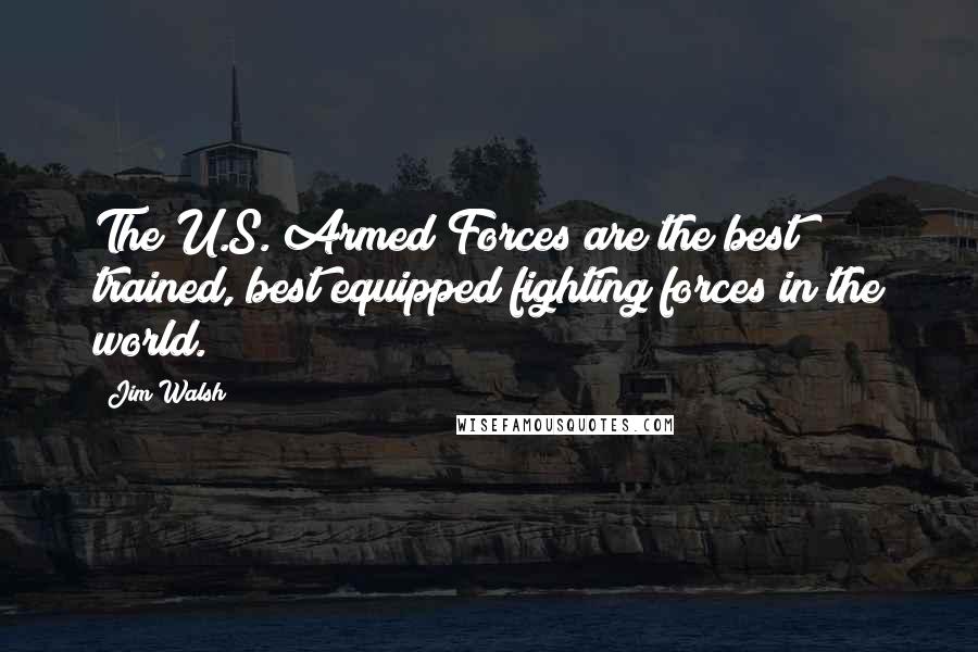 Jim Walsh Quotes: The U.S. Armed Forces are the best trained, best equipped fighting forces in the world.