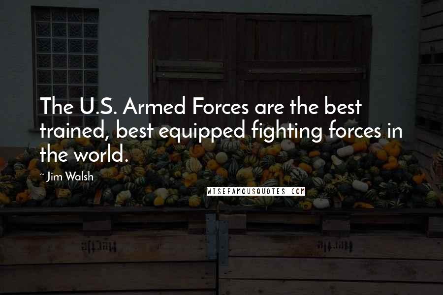 Jim Walsh Quotes: The U.S. Armed Forces are the best trained, best equipped fighting forces in the world.