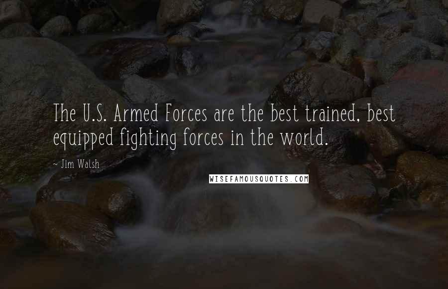 Jim Walsh Quotes: The U.S. Armed Forces are the best trained, best equipped fighting forces in the world.
