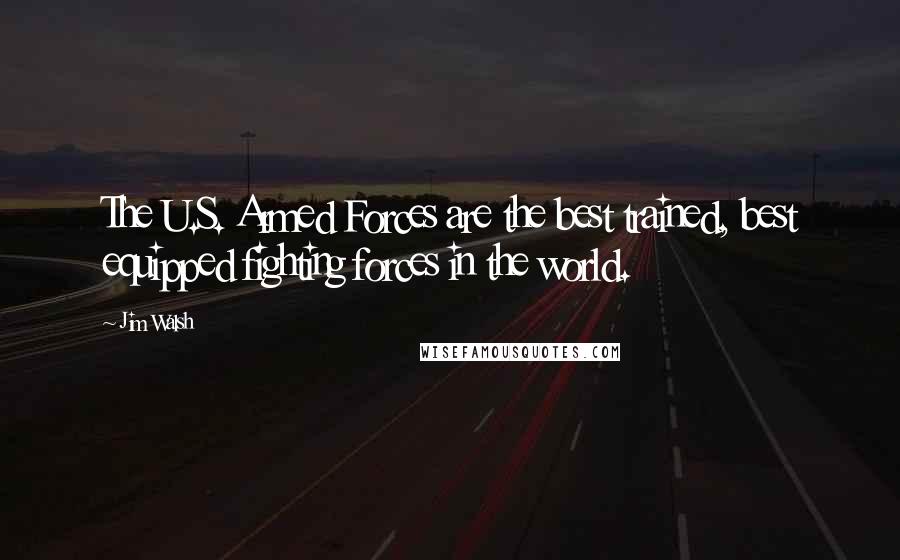 Jim Walsh Quotes: The U.S. Armed Forces are the best trained, best equipped fighting forces in the world.