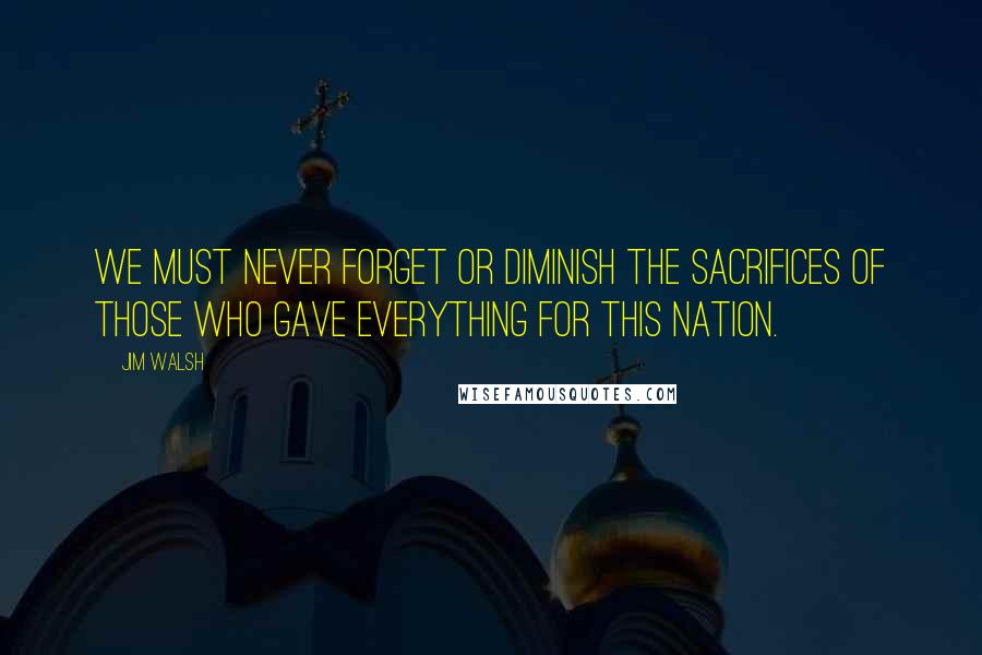 Jim Walsh Quotes: We must never forget or diminish the sacrifices of those who gave everything for this nation.