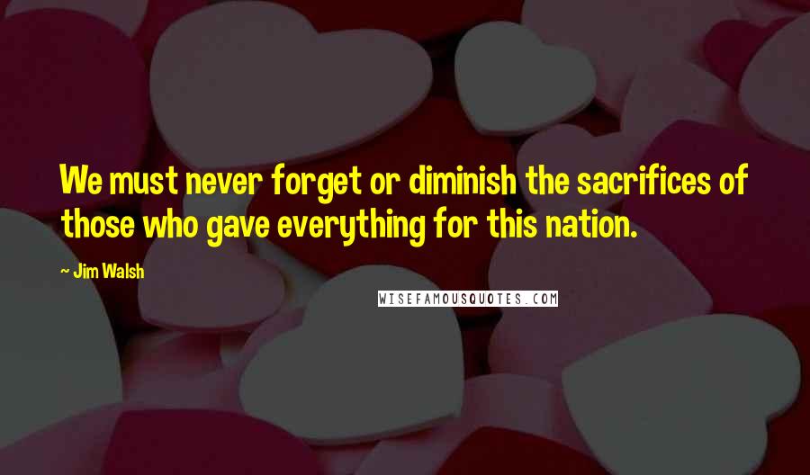 Jim Walsh Quotes: We must never forget or diminish the sacrifices of those who gave everything for this nation.