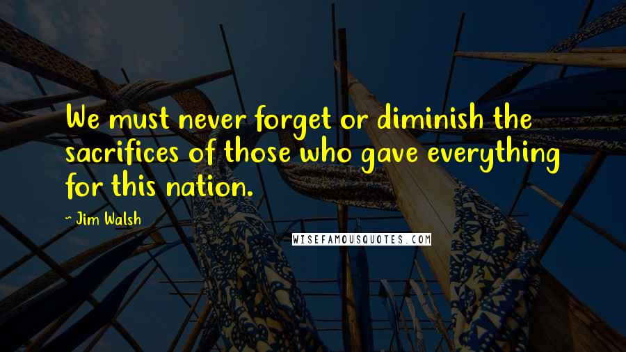 Jim Walsh Quotes: We must never forget or diminish the sacrifices of those who gave everything for this nation.