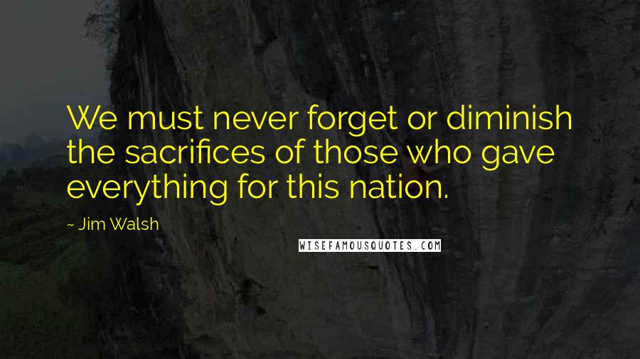 Jim Walsh Quotes: We must never forget or diminish the sacrifices of those who gave everything for this nation.