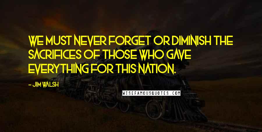 Jim Walsh Quotes: We must never forget or diminish the sacrifices of those who gave everything for this nation.