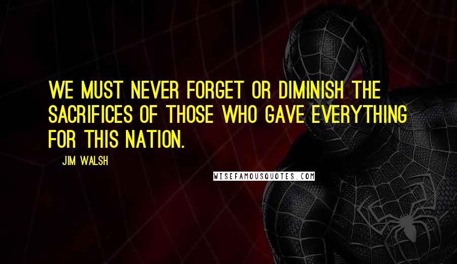 Jim Walsh Quotes: We must never forget or diminish the sacrifices of those who gave everything for this nation.