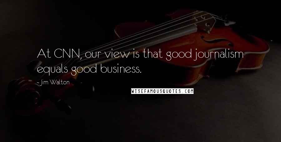 Jim Walton Quotes: At CNN, our view is that good journalism equals good business.