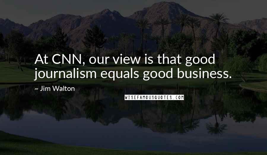 Jim Walton Quotes: At CNN, our view is that good journalism equals good business.