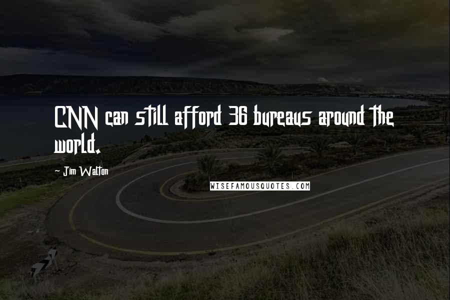 Jim Walton Quotes: CNN can still afford 36 bureaus around the world.