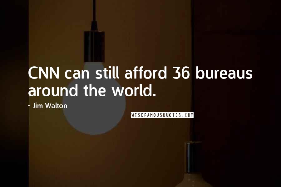 Jim Walton Quotes: CNN can still afford 36 bureaus around the world.