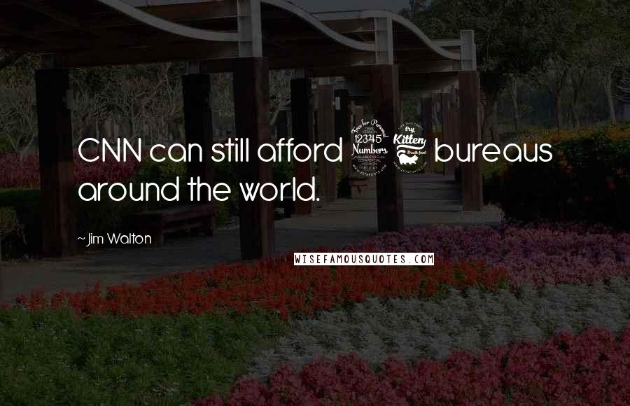 Jim Walton Quotes: CNN can still afford 36 bureaus around the world.