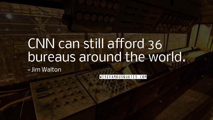 Jim Walton Quotes: CNN can still afford 36 bureaus around the world.