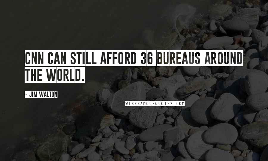 Jim Walton Quotes: CNN can still afford 36 bureaus around the world.