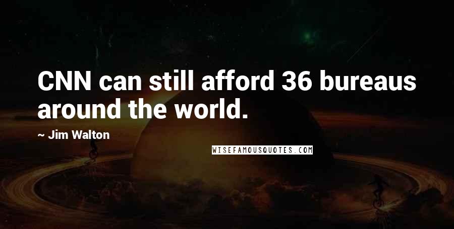 Jim Walton Quotes: CNN can still afford 36 bureaus around the world.