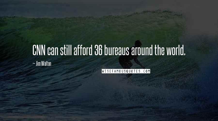 Jim Walton Quotes: CNN can still afford 36 bureaus around the world.