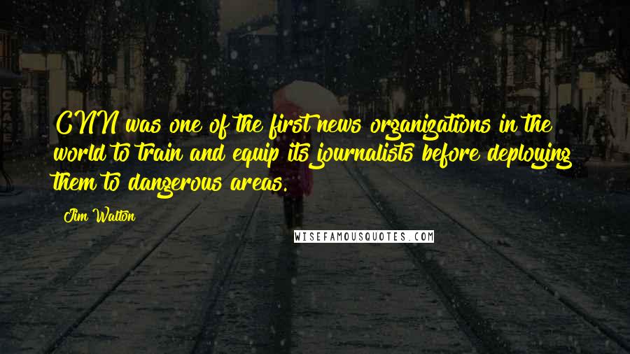 Jim Walton Quotes: CNN was one of the first news organizations in the world to train and equip its journalists before deploying them to dangerous areas.