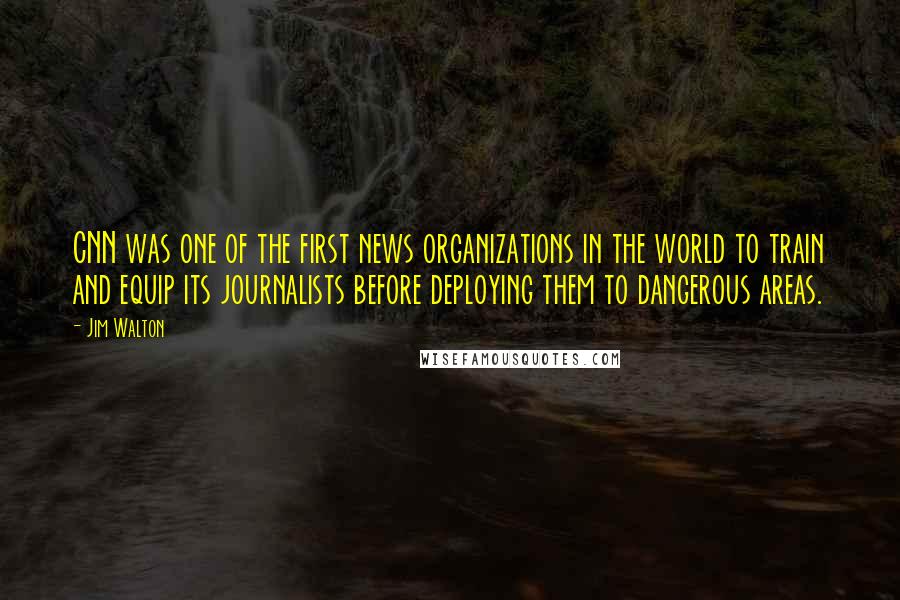 Jim Walton Quotes: CNN was one of the first news organizations in the world to train and equip its journalists before deploying them to dangerous areas.