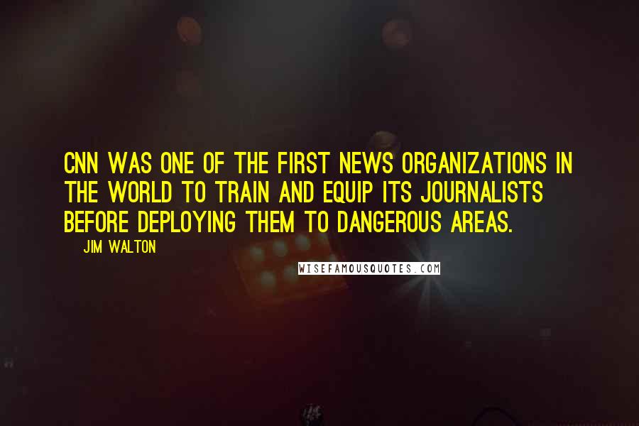 Jim Walton Quotes: CNN was one of the first news organizations in the world to train and equip its journalists before deploying them to dangerous areas.