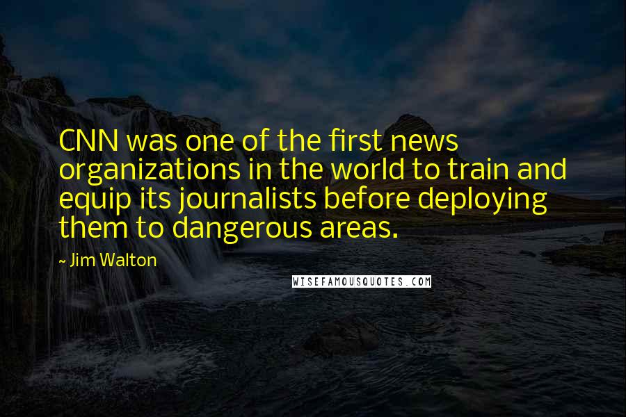 Jim Walton Quotes: CNN was one of the first news organizations in the world to train and equip its journalists before deploying them to dangerous areas.